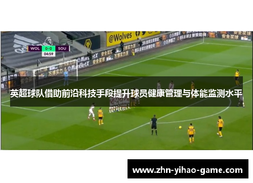 英超球队借助前沿科技手段提升球员健康管理与体能监测水平