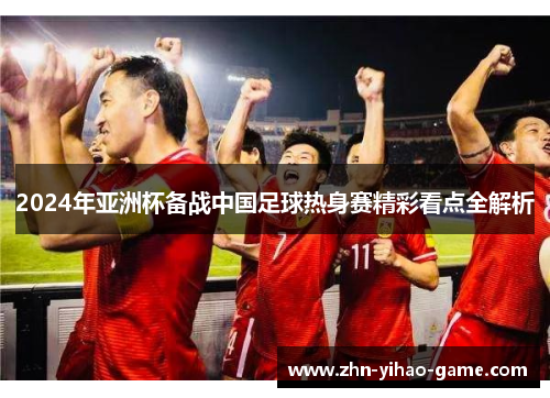 2024年亚洲杯备战中国足球热身赛精彩看点全解析