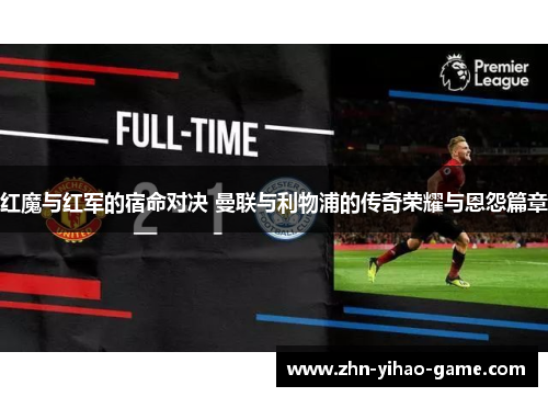 红魔与红军的宿命对决 曼联与利物浦的传奇荣耀与恩怨篇章