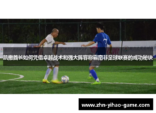 凯撒酋长如何凭借卓越战术和强大阵容称霸南非足球联赛的成功秘诀