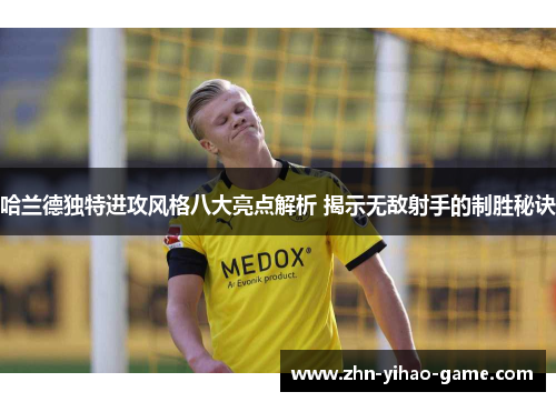 哈兰德独特进攻风格八大亮点解析 揭示无敌射手的制胜秘诀