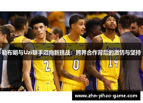 勒布朗与Uzi联手迈向新挑战：跨界合作背后的激情与坚持