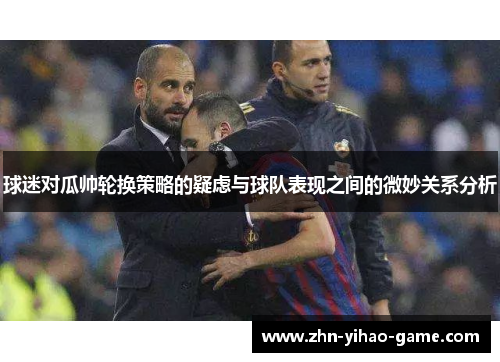 球迷对瓜帅轮换策略的疑虑与球队表现之间的微妙关系分析