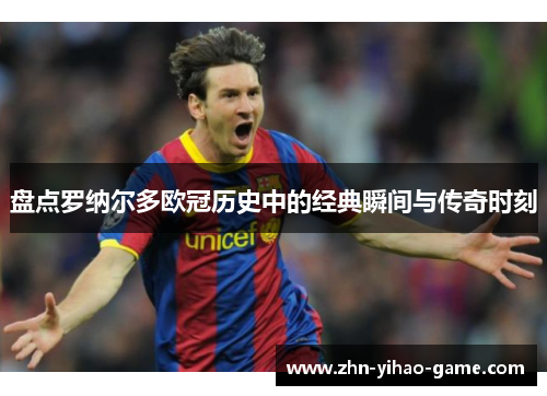 盘点罗纳尔多欧冠历史中的经典瞬间与传奇时刻