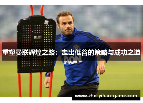 重塑曼联辉煌之路：走出低谷的策略与成功之道