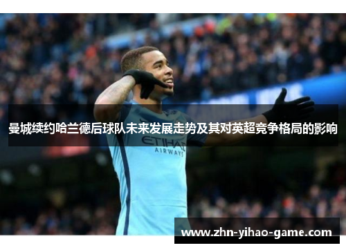 曼城续约哈兰德后球队未来发展走势及其对英超竞争格局的影响