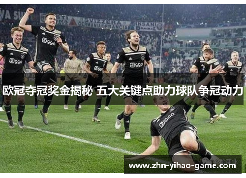 欧冠夺冠奖金揭秘 五大关键点助力球队争冠动力