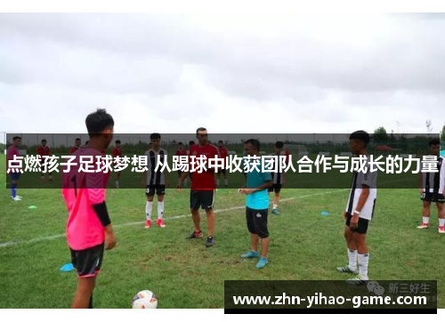 点燃孩子足球梦想 从踢球中收获团队合作与成长的力量