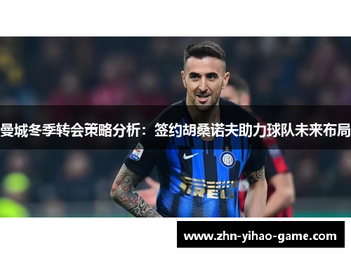 曼城冬季转会策略分析：签约胡桑诺夫助力球队未来布局