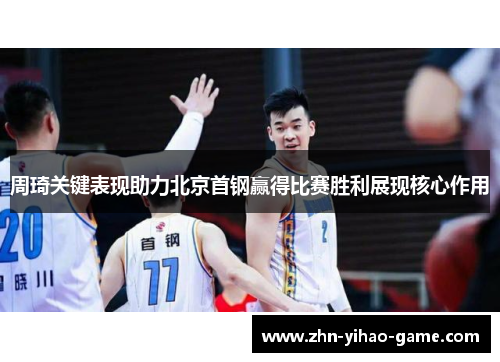 周琦关键表现助力北京首钢赢得比赛胜利展现核心作用