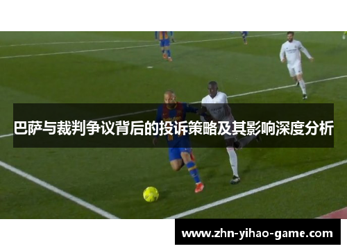 巴萨与裁判争议背后的投诉策略及其影响深度分析