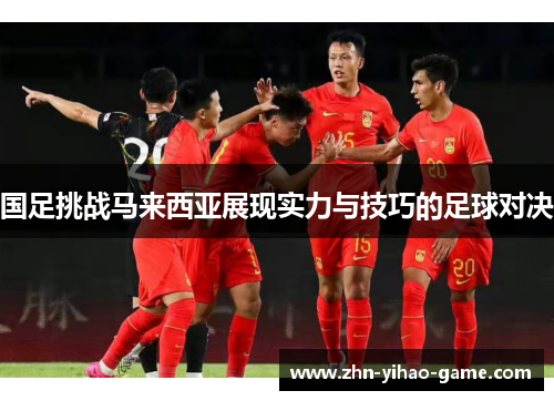 国足挑战马来西亚展现实力与技巧的足球对决