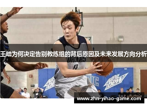 王皓为何决定告别教练组的背后原因及未来发展方向分析