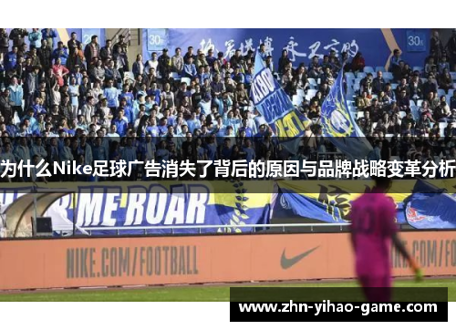 为什么Nike足球广告消失了背后的原因与品牌战略变革分析