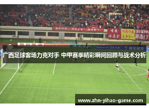 广西足球客场力克对手 中甲赛季精彩瞬间回顾与战术分析