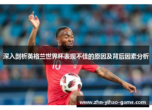 深入剖析英格兰世界杯表现不佳的原因及背后因素分析