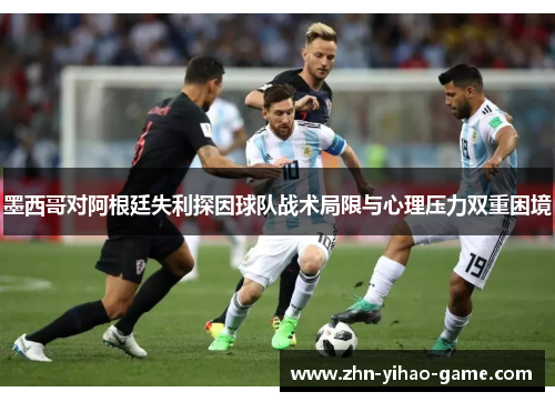 墨西哥对阿根廷失利探因球队战术局限与心理压力双重困境