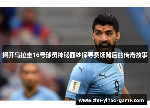 揭开乌拉圭16号球员神秘面纱探寻赛场背后的传奇故事
