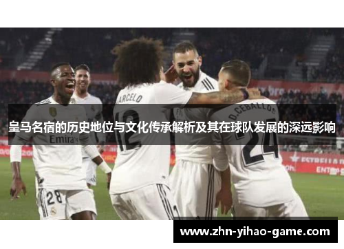 皇马名宿的历史地位与文化传承解析及其在球队发展的深远影响