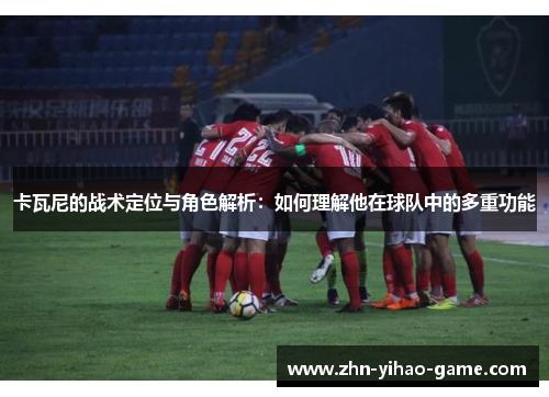 卡瓦尼的战术定位与角色解析：如何理解他在球队中的多重功能