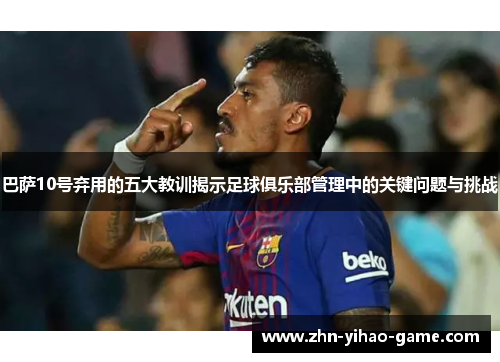 巴萨10号弃用的五大教训揭示足球俱乐部管理中的关键问题与挑战