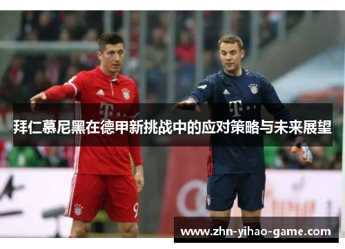 拜仁慕尼黑在德甲新挑战中的应对策略与未来展望 拜仁慕尼黑在德甲新挑战中的应对策略与未来展望