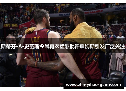 斯蒂芬-A-史密斯今晨再次猛烈批评詹姆斯引发广泛关注 斯蒂芬-A-史密斯今晨再次猛烈批评詹姆斯引发广泛关注