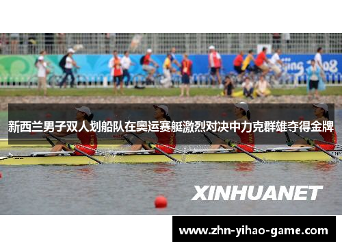 新西兰男子双人划船队在奥运赛艇激烈对决中力克群雄夺得金牌 新西兰男子双人划船队在奥运赛艇激烈对决中力克群雄夺得金牌