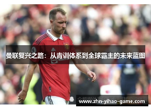 曼联复兴之路:从青训体系到全球霸主的未来蓝图 曼联复兴之路:从青训体系到全球霸主的未来蓝图