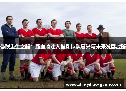 曼联重生之路:新血液注入推动球队复兴与未来发展战略 曼联重生之路:新血液注入推动球队复兴与未来发展战略