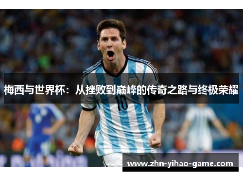 梅西与世界杯:从挫败到巅峰的传奇之路与终极荣耀 梅西与世界杯:从挫败到巅峰的传奇之路与终极荣耀