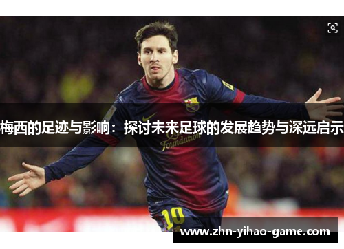 梅西的足迹与影响：探讨未来足球的发展趋势与深远启示
