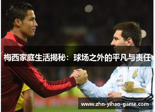 梅西家庭生活揭秘:球场之外的平凡与责任 梅西家庭生活揭秘:球场之外的平凡与责任