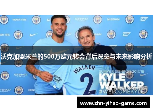 沃克加盟米兰的500万欧元转会背后深意与未来影响分析 沃克加盟米兰的500万欧元转会背后深意与未来影响分析
