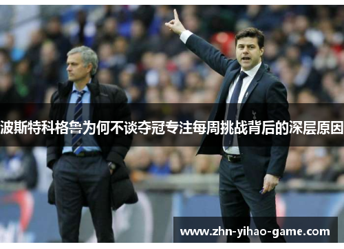 波斯特科格鲁为何不谈夺冠专注每周挑战背后的深层原因 波斯特科格鲁为何不谈夺冠专注每周挑战背后的深层原因