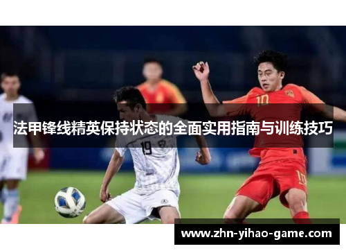 法甲锋线精英保持状态的全面实用指南与训练技巧 法甲锋线精英保持状态的全面实用指南与训练技巧