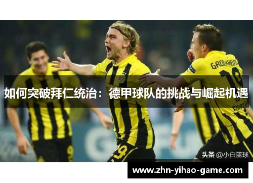 如何突破拜仁统治:德甲球队的挑战与崛起机遇 如何突破拜仁统治:德甲球队的挑战与崛起机遇