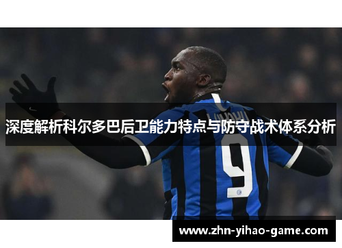 深度解析科尔多巴后卫能力特点与防守战术体系分析 深度解析科尔多巴后卫能力特点与防守战术体系分析