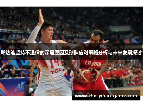 哈达迪坚持不退役的深层原因及球队应对策略分析与未来发展探讨 哈达迪坚持不退役的深层原因及球队应对策略分析与未来发展探讨