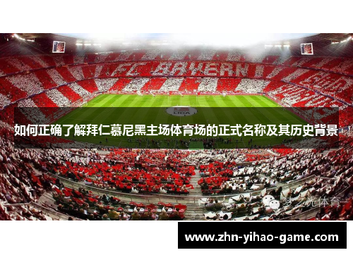 如何正确了解拜仁慕尼黑主场体育场的正式名称及其历史背景 如何正确了解拜仁慕尼黑主场体育场的正式名称及其历史背景