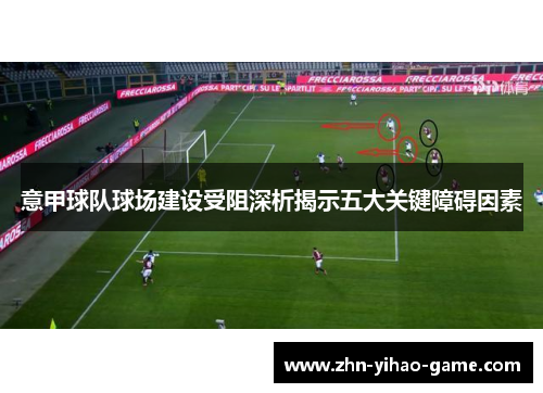意甲球队球场建设受阻深析揭示五大关键障碍因素 意甲球队球场建设受阻深析揭示五大关键障碍因素