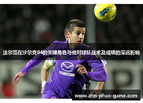 法尔范在沙尔克04的关键角色与他对球队战术及成绩的深远影响 法尔范在沙尔克04的关键角色与他对球队战术及成绩的深远影响
