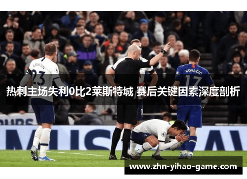 热刺主场失利0比2莱斯特城 赛后关键因素深度剖析 热刺主场失利0比2莱斯特城 赛后关键因素深度剖析