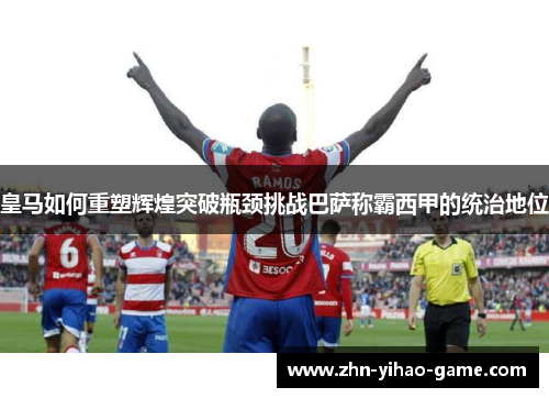 皇马如何重塑辉煌突破瓶颈挑战巴萨称霸西甲的统治地位 皇马如何重塑辉煌突破瓶颈挑战巴萨称霸西甲的统治地位