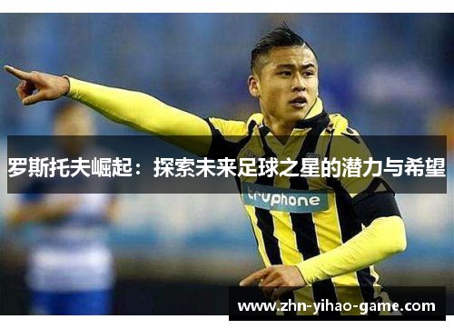罗斯托夫崛起:探索未来足球之星的潜力与希望 罗斯托夫崛起:探索未来足球之星的潜力与希望