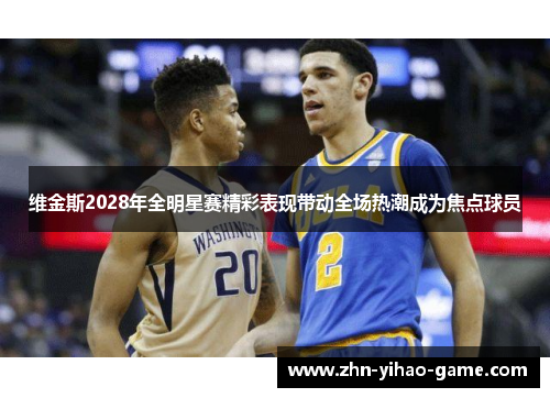 维金斯2028年全明星赛精彩表现带动全场热潮成为焦点球员 维金斯2028年全明星赛精彩表现带动全场热潮成为焦点球员