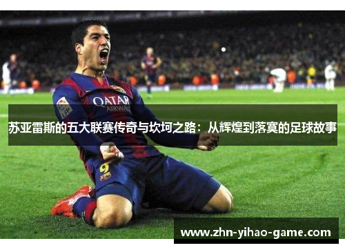 苏亚雷斯的五大联赛传奇与坎坷之路:从辉煌到落寞的足球故事 苏亚雷斯的五大联赛传奇与坎坷之路:从辉煌到落寞的足球故事