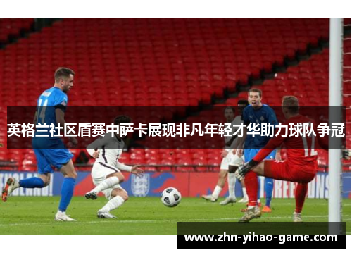 英格兰社区盾赛中萨卡展现非凡年轻才华助力球队争冠 英格兰社区盾赛中萨卡展现非凡年轻才华助力球队争冠