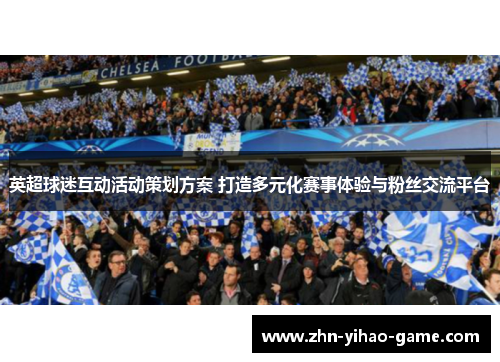 英超球迷互动活动策划方案 打造多元化赛事体验与粉丝交流平台 英超球迷互动活动策划方案 打造多元化赛事体验与粉丝交流平台