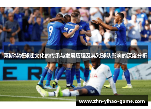 莱斯特城球迷文化的传承与发展历程及其对球队影响的深度分析